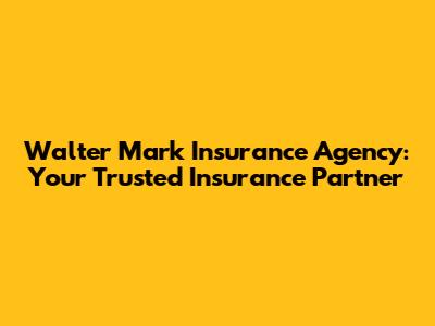 Walter Mark Insurance Agency: Your Trusted Insurance Partner