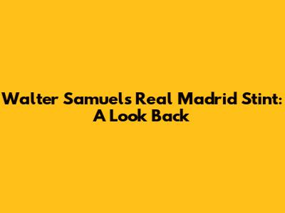 Walter Samuel's Real Madrid Stint: A Look Back