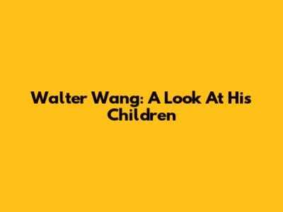 Walter Wang: A Look At His Children