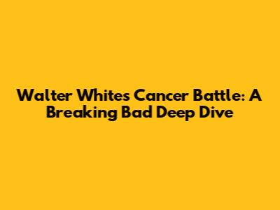 Walter White's Cancer Battle: A Breaking Bad Deep Dive
