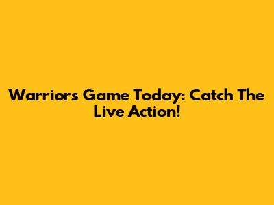 Warriors Game Today: Catch The Live Action!