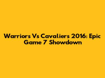 Warriors Vs Cavaliers 2016: Epic Game 7 Showdown