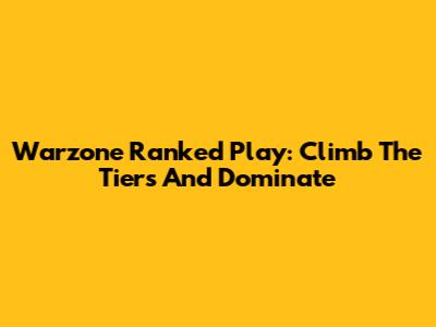 Warzone Ranked Play: Climb The Tiers And Dominate
