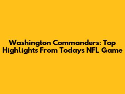 Washington Commanders: Top Highlights From Today's NFL Game