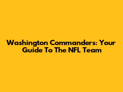 Washington Commanders: Your Guide To The NFL Team