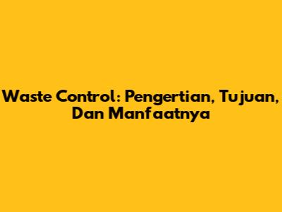 Waste Control: Pengertian, Tujuan, Dan Manfaatnya