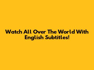 Watch 'All Over The World' With English Subtitles!