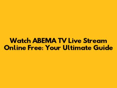Watch ABEMA TV Live Stream Online Free: Your Ultimate Guide