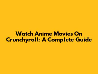 Watch Anime Movies On Crunchyroll: A Complete Guide