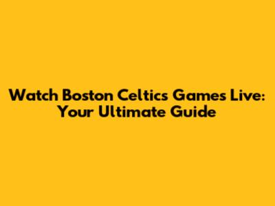 Watch Boston Celtics Games Live: Your Ultimate Guide