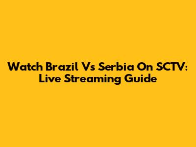 Watch Brazil Vs Serbia On SCTV: Live Streaming Guide