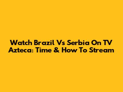 Watch Brazil Vs Serbia On TV Azteca: Time & How To Stream
