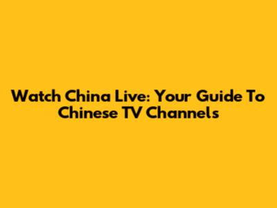 Watch China Live: Your Guide To Chinese TV Channels