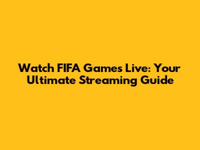 Watch FIFA Games Live: Your Ultimate Streaming Guide