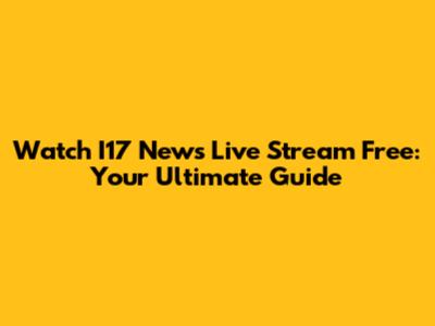 Watch I17 News Live Stream Free: Your Ultimate Guide