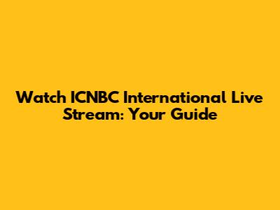 Watch ICNBC International Live Stream: Your Guide