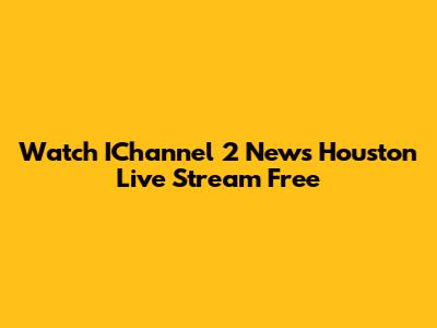 Watch IChannel 2 News Houston Live Stream Free