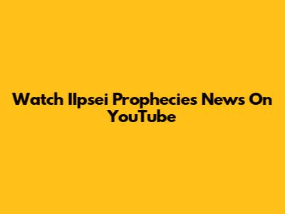 Watch IIpsei Prophecies News On YouTube
