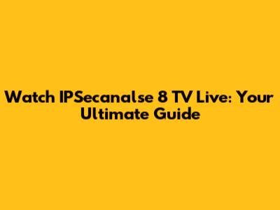 Watch IPSecanalse 8 TV Live: Your Ultimate Guide