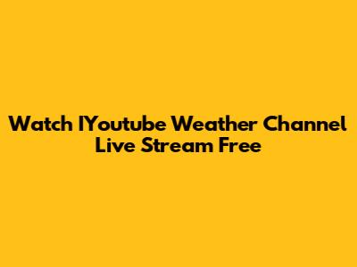 Watch IYoutube Weather Channel Live Stream Free