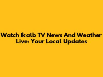 Watch Ikalb TV News And Weather Live: Your Local Updates