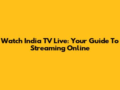 Watch India TV Live: Your Guide To Streaming Online