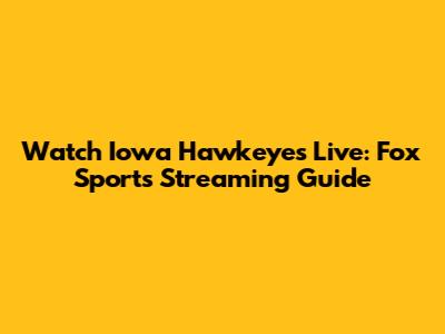 Watch Iowa Hawkeyes Live: Fox Sports Streaming Guide