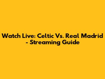 Watch Live: Celtic Vs. Real Madrid - Streaming Guide