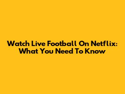 Watch Live Football On Netflix: What You Need To Know