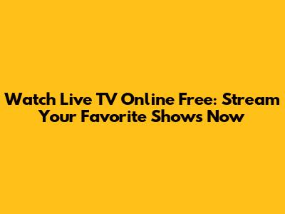 Watch Live TV Online Free: Stream Your Favorite Shows Now