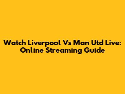 Watch Liverpool Vs Man Utd Live: Online Streaming Guide