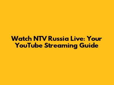 Watch NTV Russia Live: Your YouTube Streaming Guide
