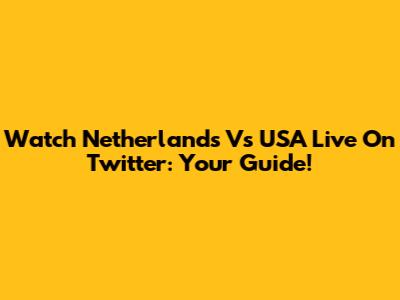Watch Netherlands Vs USA Live On Twitter: Your Guide!