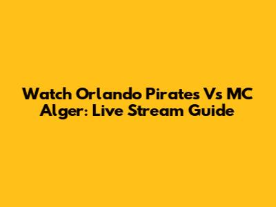 Watch Orlando Pirates Vs MC Alger: Live Stream Guide