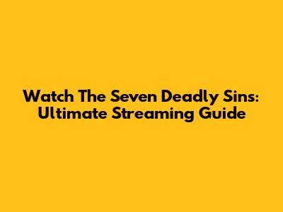 Watch The Seven Deadly Sins: Ultimate Streaming Guide