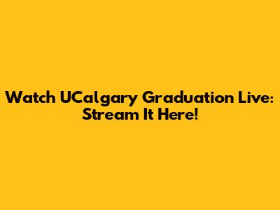 Watch UCalgary Graduation Live: Stream It Here!