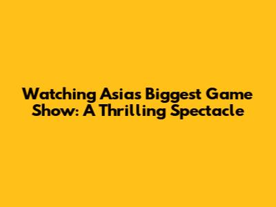 Watching Asia's Biggest Game Show: A Thrilling Spectacle
