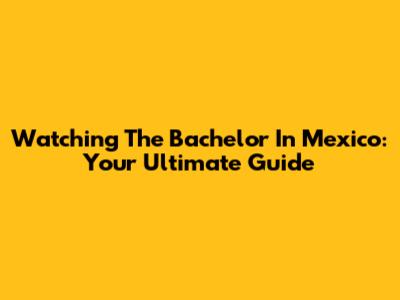 Watching The Bachelor In Mexico: Your Ultimate Guide