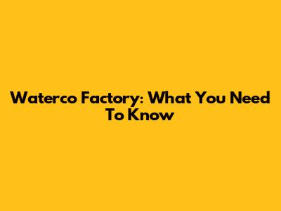 Waterco Factory: What You Need To Know