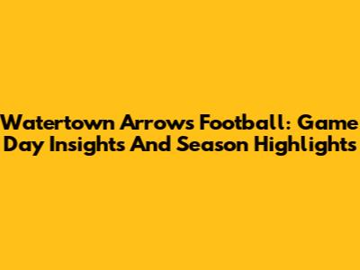 Watertown Arrows Football: Game Day Insights And Season Highlights