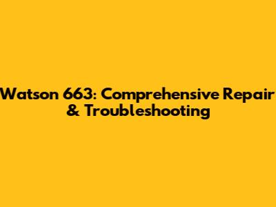Watson 663: Comprehensive Repair & Troubleshooting