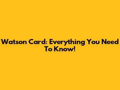 Watson Card: Everything You Need To Know!