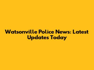 Watsonville Police News: Latest Updates Today