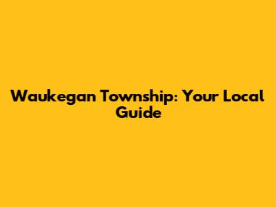 Waukegan Township: Your Local Guide