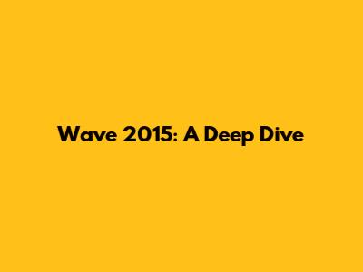 Wave 2015: A Deep Dive