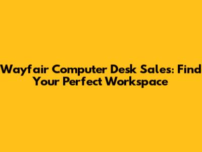 Wayfair Computer Desk Sales: Find Your Perfect Workspace