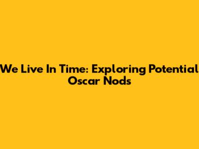 We Live In Time: Exploring Potential Oscar Nods