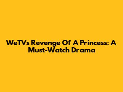 WeTV's Revenge Of A Princess: A Must-Watch Drama