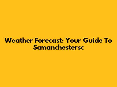 Weather Forecast: Your Guide To Scmanchestersc