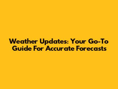 Weather Updates: Your Go-To Guide For Accurate Forecasts